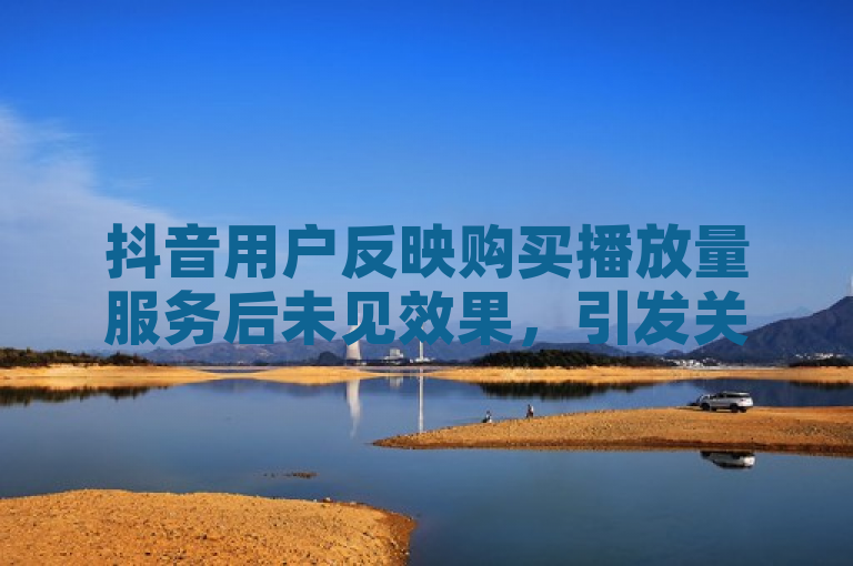 抖音用户反映购买播放量服务后未见效果，引发关注。