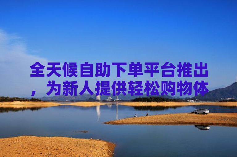 全天候自助下单平台推出，为新人提供轻松购物体验。