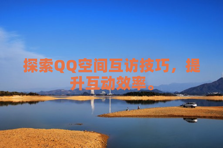 探索QQ空间互访技巧，提升互动效率。