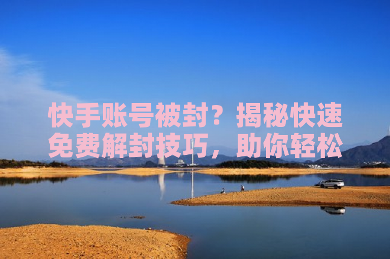 快手账号被封？揭秘快速免费解封技巧，助你轻松恢复使用。