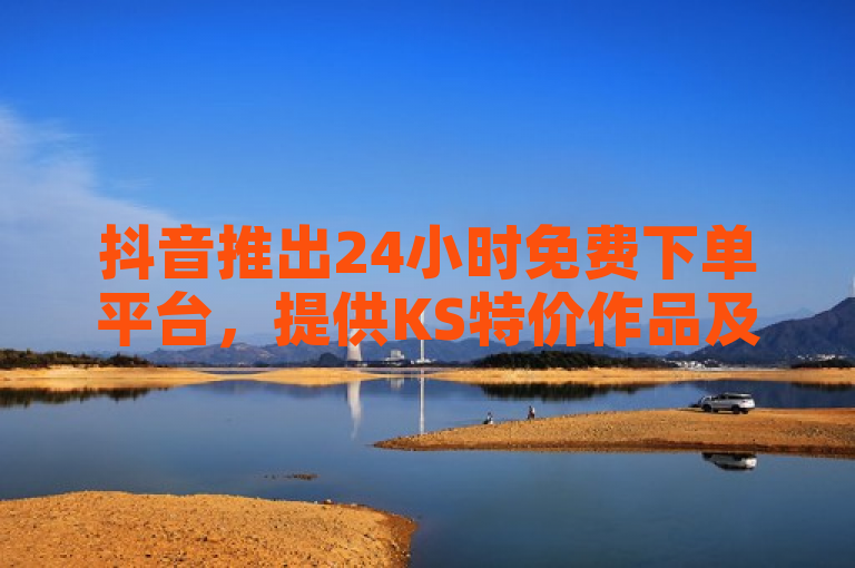 抖音推出24小时免费下单平台，提供KS特价作品及黑科技引流推广工具下载。