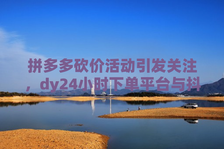 拼多多砍价活动引发关注，dy24小时下单平台与抖音联合推广。