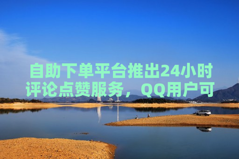 自助下单平台推出24小时评论点赞服务，QQ用户可免费领取说说赞。