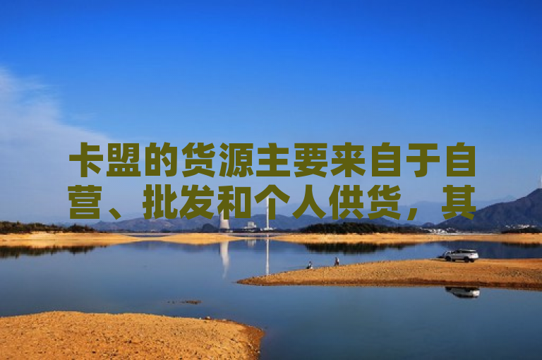 卡盟的货源主要来自于自营、批发和个人供货，其中自营货源质量和稳定性较高，价格也相对较贵。