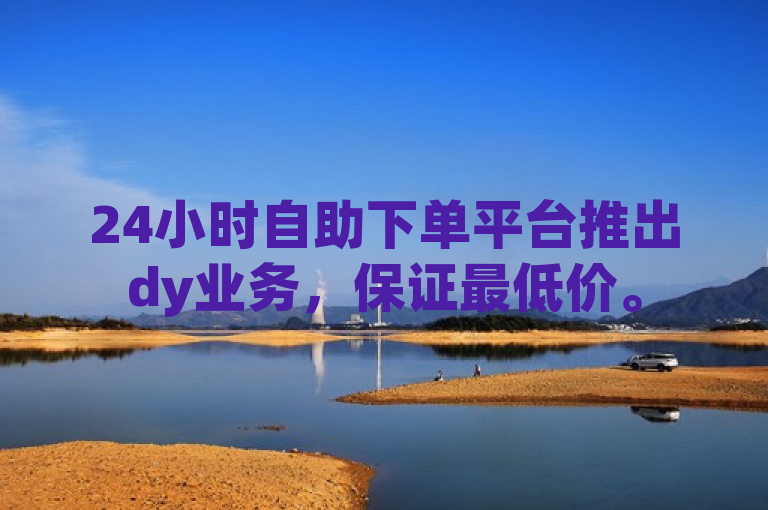 24小时自助下单平台推出dy业务，保证最低价。