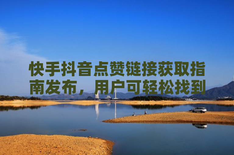 快手抖音点赞链接获取指南发布，用户可轻松找到点赞入口。