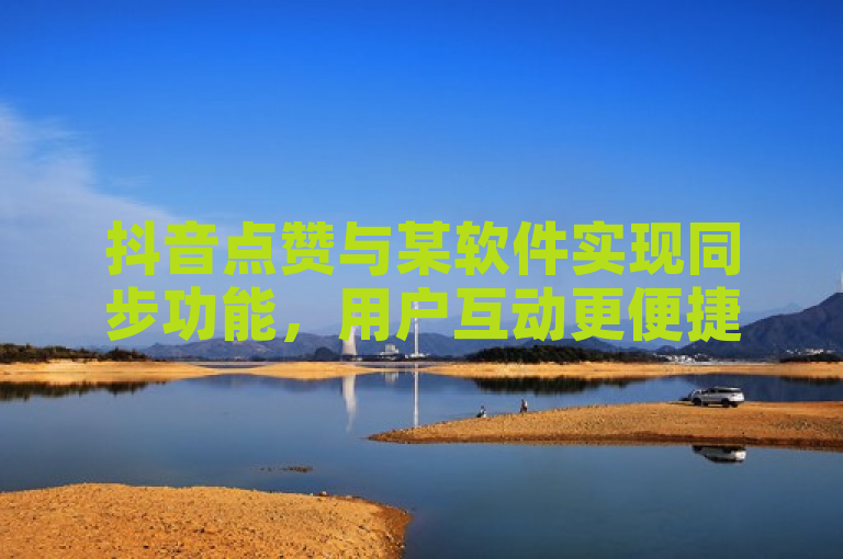 抖音点赞与某软件实现同步功能，用户互动更便捷。