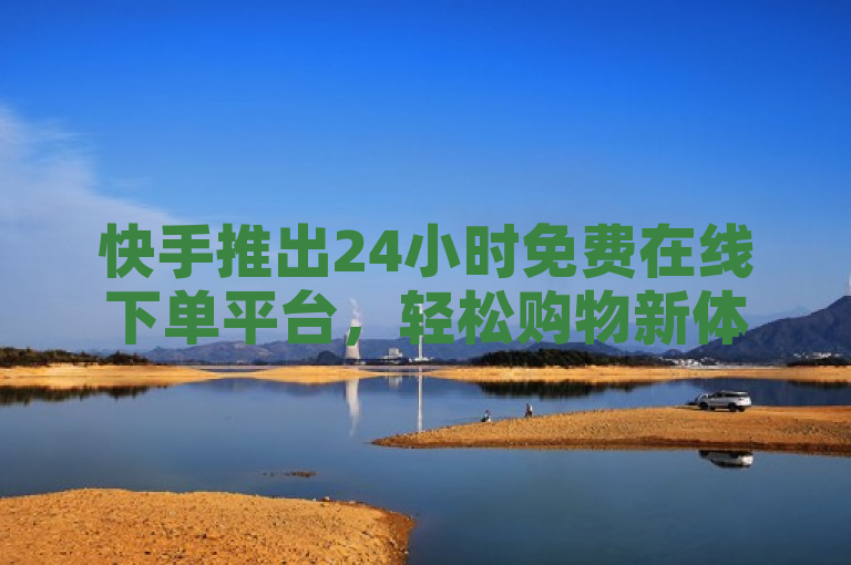 快手推出24小时免费在线下单平台，轻松购物新体验。