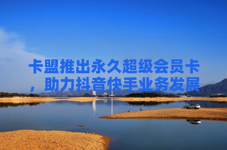 卡盟推出永久超级会员卡，助力抖音快手业务发展。