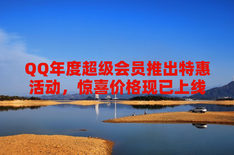 QQ年度超级会员推出特惠活动，惊喜价格现已上线！