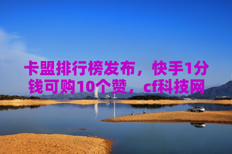卡盟排行榜发布，快手1分钱可购10个赞，cf科技网站及抖音币代充服务亦受关注。