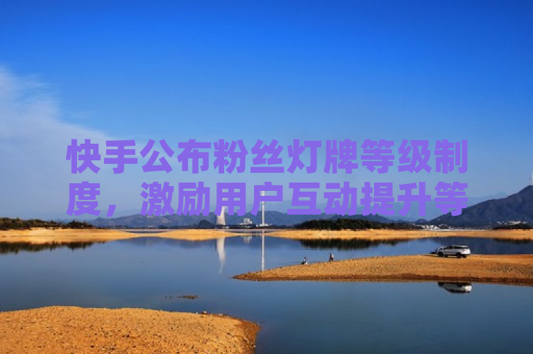 快手公布粉丝灯牌等级制度，激励用户互动提升等级。