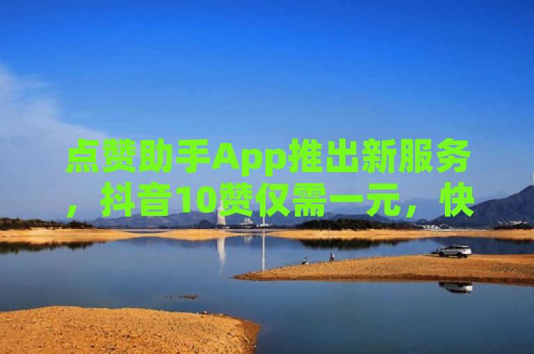 点赞助手App推出新服务，抖音10赞仅需一元，快手粉丝增长疑云待解。