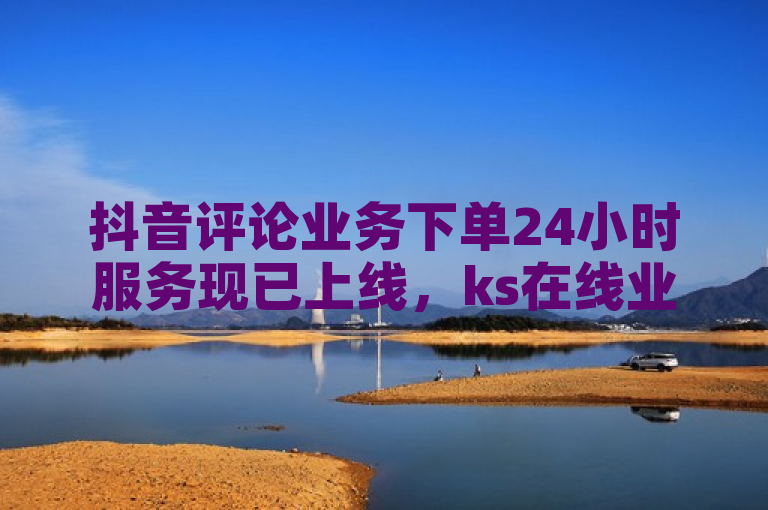 抖音评论业务下单24小时服务现已上线，ks在线业务平台提供。