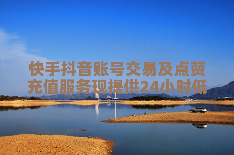 快手抖音账号交易及点赞充值服务现提供24小时低价货源。