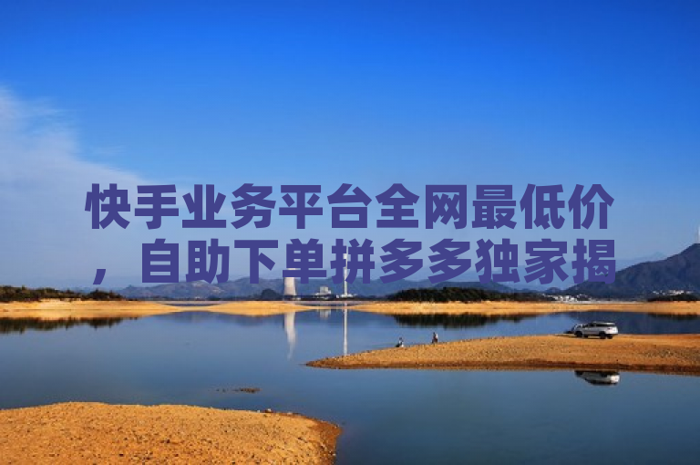 快手业务平台全网最低价，自助下单拼多多独家揭秘再战。