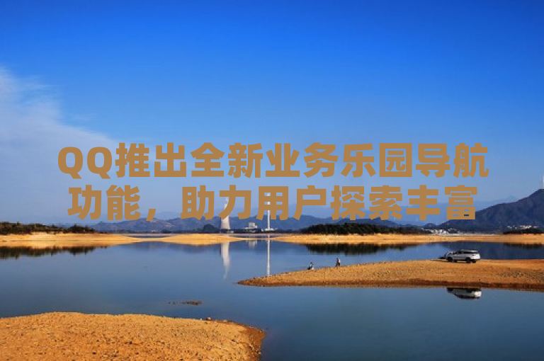 QQ推出全新业务乐园导航功能，助力用户探索丰富服务。
