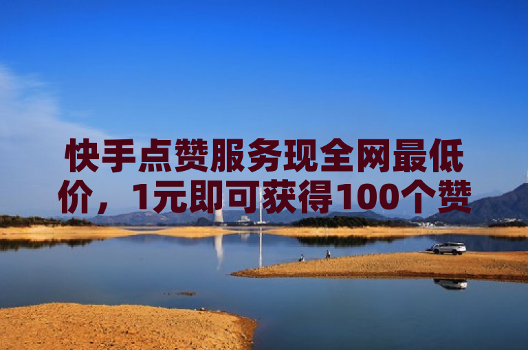 快手点赞服务现全网最低价，1元即可获得100个赞。