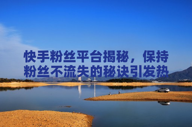 快手粉丝平台揭秘，保持粉丝不流失的秘诀引发热议。