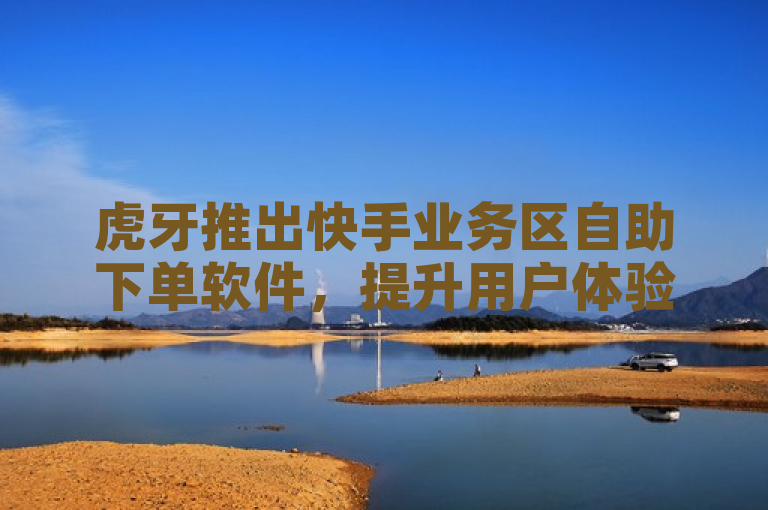 虎牙推出快手业务区自助下单软件，提升用户体验。