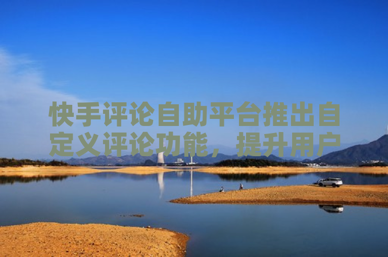快手评论自助平台推出自定义评论功能，提升用户互动体验。