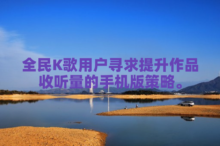 全民K歌用户寻求提升作品收听量的手机版策略。