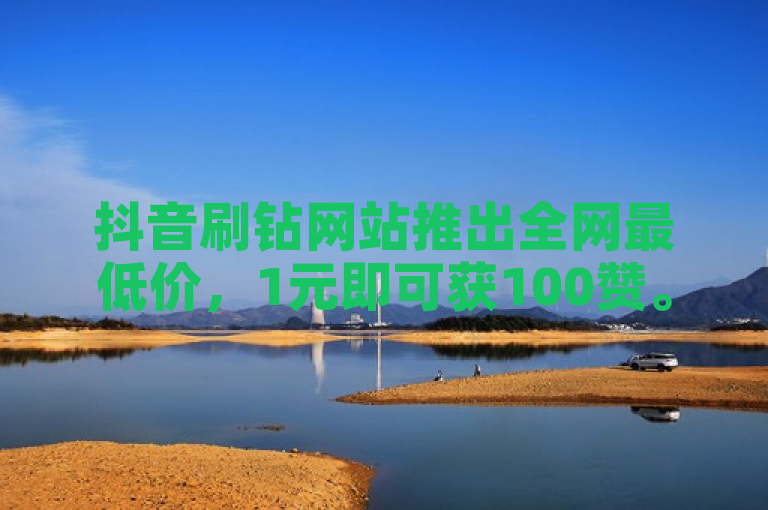 抖音刷钻网站推出全网最低价，1元即可获100赞。