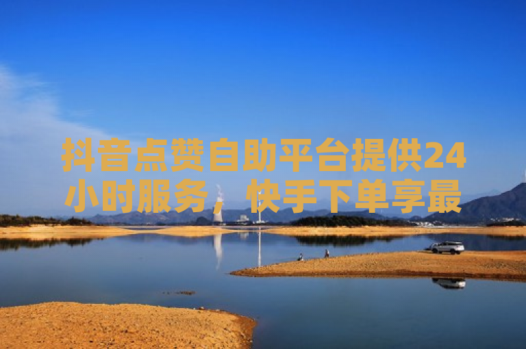 抖音点赞自助平台提供24小时服务，快手下单享最低价。