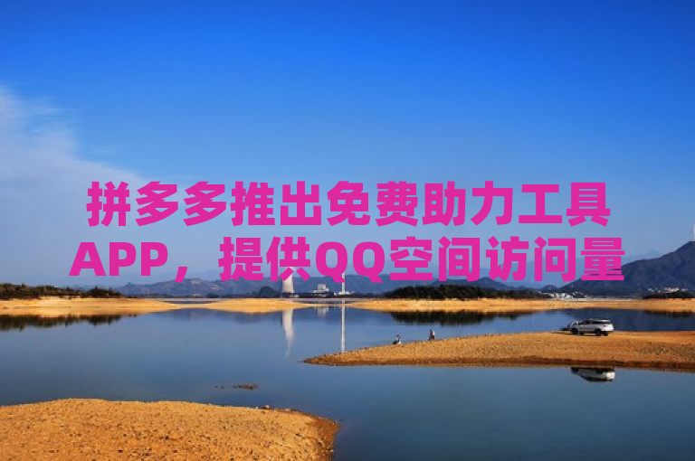 拼多多推出免费助力工具APP，提供QQ空间访问量和抖音粉丝增长服务。