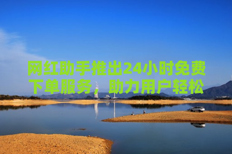 网红助手推出24小时免费下单服务，助力用户轻松管理社交媒体。