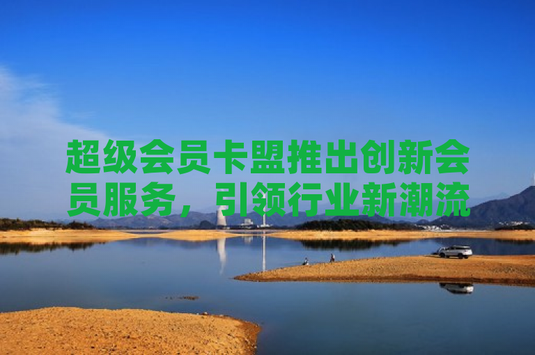 超级会员卡盟推出创新会员服务，引领行业新潮流。