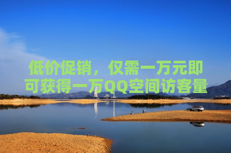 低价促销，仅需一万元即可获得一万QQ空间访客量，详情速询！