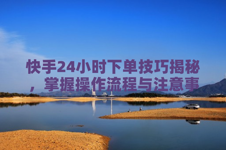 快手24小时下单技巧揭秘，掌握操作流程与注意事项，轻松购物无忧。