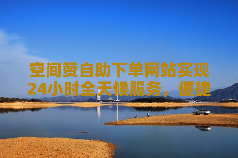空间赞自助下单网站实现24小时全天候服务，便捷用户随时点赞。