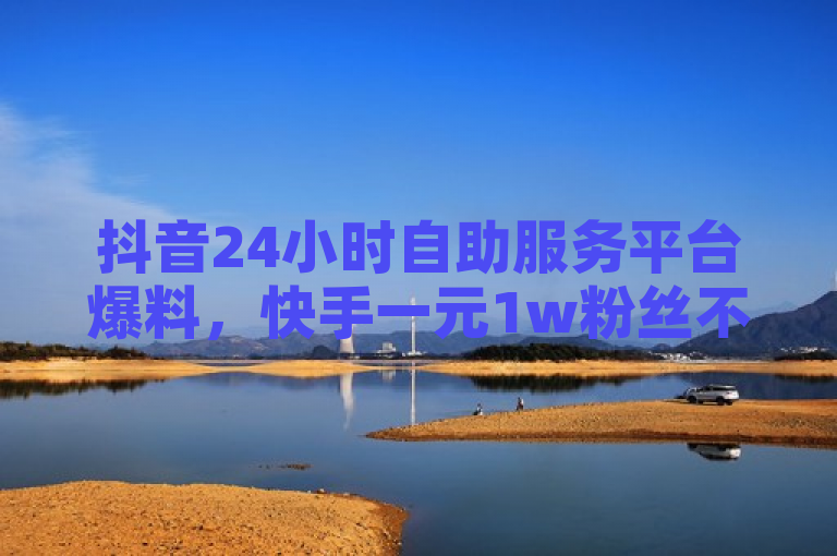 抖音24小时自助服务平台爆料，快手一元1w粉丝不掉粉，全民K歌粉丝24小时下单。