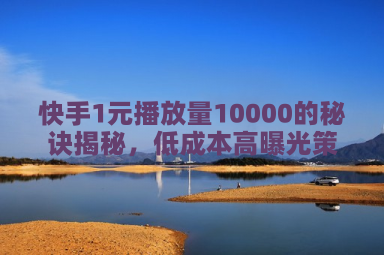 快手1元播放量10000的秘诀揭秘，低成本高曝光策略2025年必学！