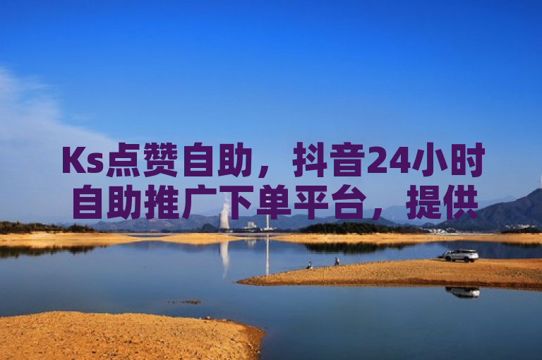 Ks点赞自助，抖音24小时自助推广下单平台，提供便捷便宜的在线服务。