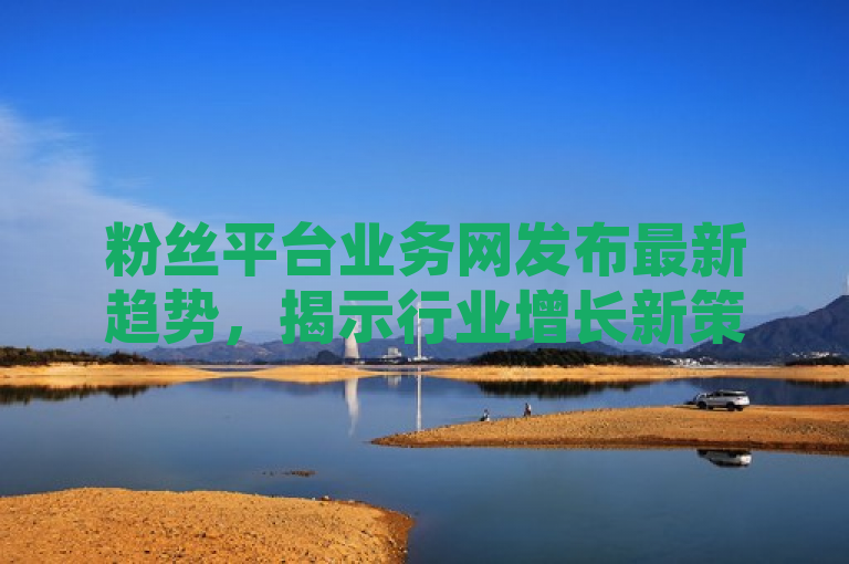 粉丝平台业务网发布最新趋势，揭示行业增长新策略。