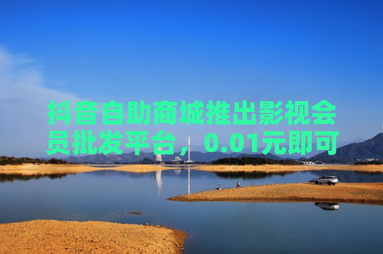 抖音自助商城推出影视会员批发平台，0.01元即可刷100个赞，引发广泛关注。