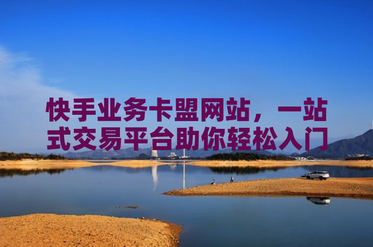 快手业务卡盟网站，一站式交易平台助你轻松入门。