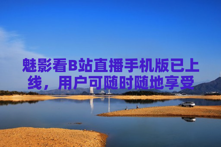 魅影看B站直播手机版已上线，用户可随时随地享受精彩直播内容。
