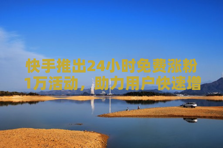 快手推出24小时免费涨粉1万活动，助力用户快速增加粉丝量。