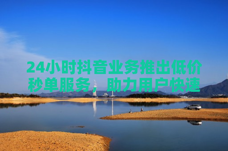 24小时抖音业务推出低价秒单服务，助力用户快速增粉。