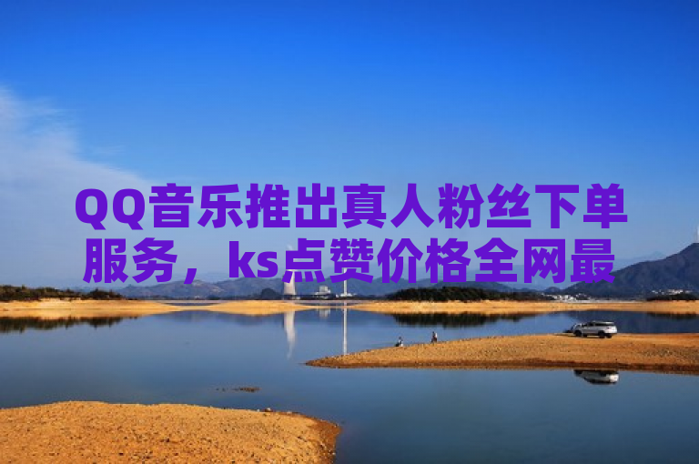 QQ音乐推出真人粉丝下单服务，ks点赞价格全网最低。