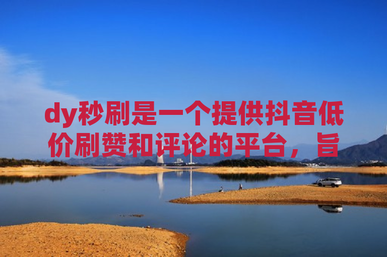 dy秒刷是一个提供抖音低价刷赞和评论的平台，旨在帮助用户快速提升社交媒体影响力。