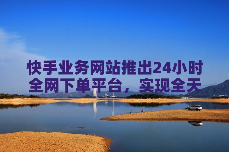 快手业务网站推出24小时全网下单平台，实现全天候服务。