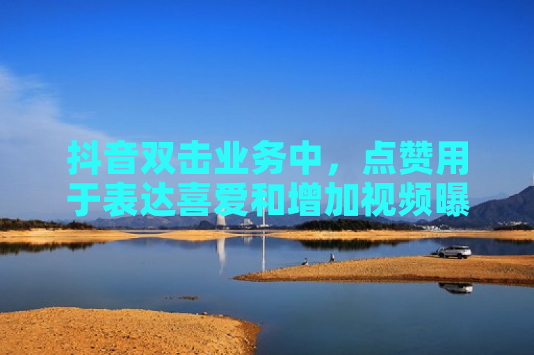 抖音双击业务中，点赞用于表达喜爱和增加视频曝光度。