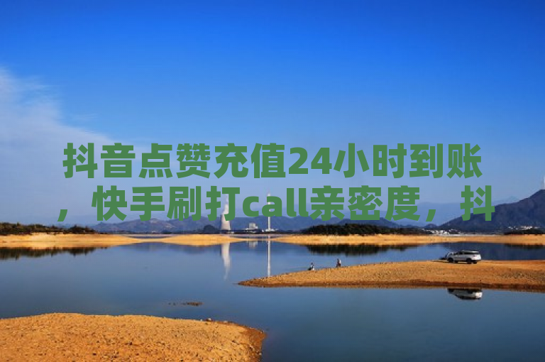 抖音点赞充值24小时到账，快手刷打call亲密度，抖音涮真人粉丝服务上线。