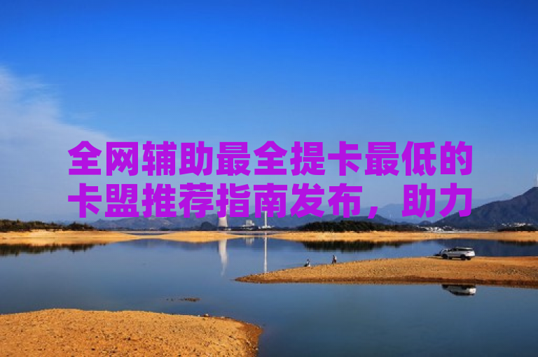 全网辅助最全提卡最低的卡盟推荐指南发布，助力用户选择最佳服务。