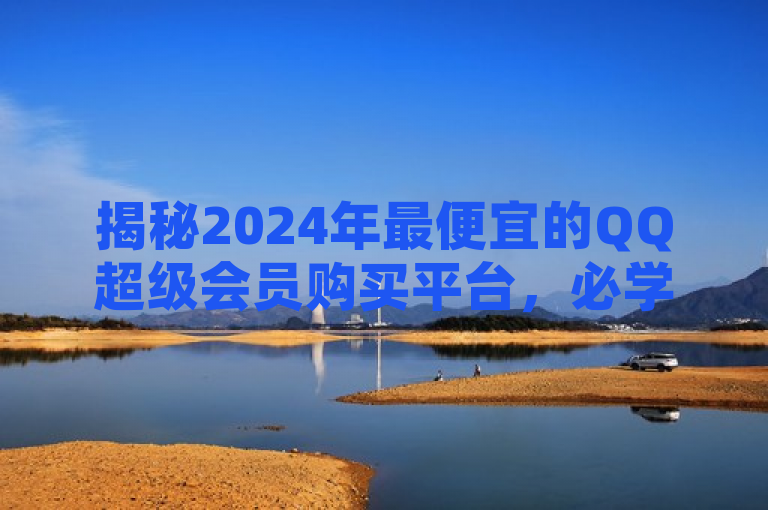 揭秘2024年最便宜的QQ超级会员购买平台，必学省钱技巧！
